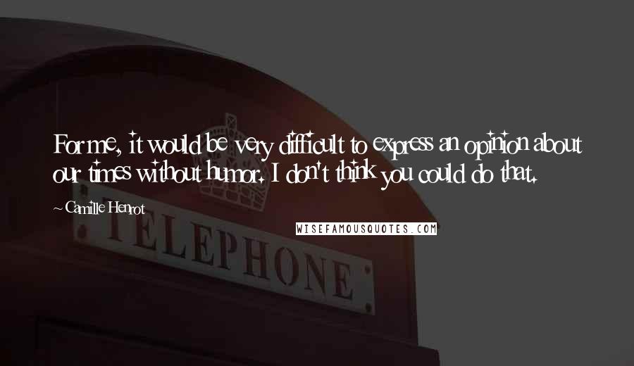 Camille Henrot Quotes: For me, it would be very difficult to express an opinion about our times without humor. I don't think you could do that.
