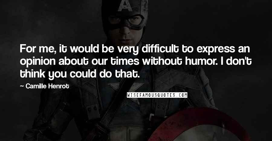 Camille Henrot Quotes: For me, it would be very difficult to express an opinion about our times without humor. I don't think you could do that.
