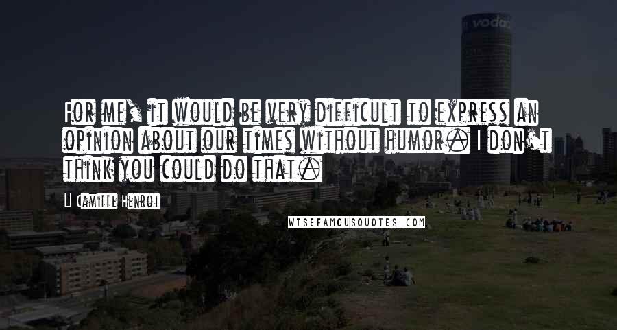 Camille Henrot Quotes: For me, it would be very difficult to express an opinion about our times without humor. I don't think you could do that.