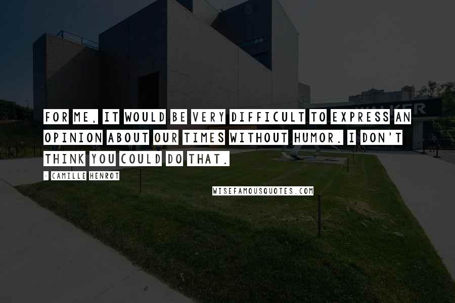 Camille Henrot Quotes: For me, it would be very difficult to express an opinion about our times without humor. I don't think you could do that.