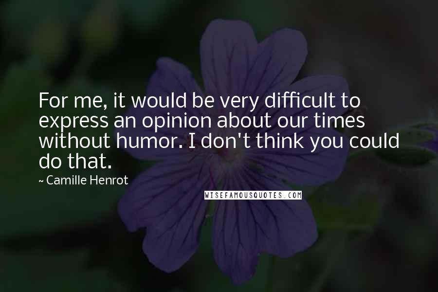 Camille Henrot Quotes: For me, it would be very difficult to express an opinion about our times without humor. I don't think you could do that.