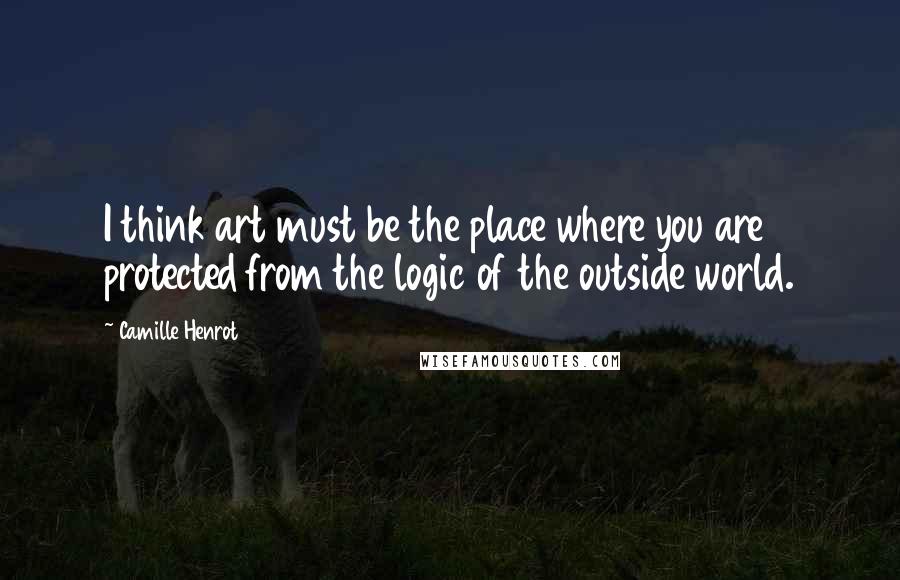 Camille Henrot Quotes: I think art must be the place where you are protected from the logic of the outside world.