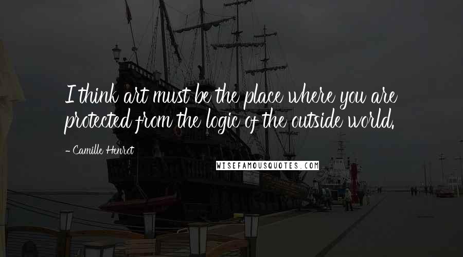 Camille Henrot Quotes: I think art must be the place where you are protected from the logic of the outside world.