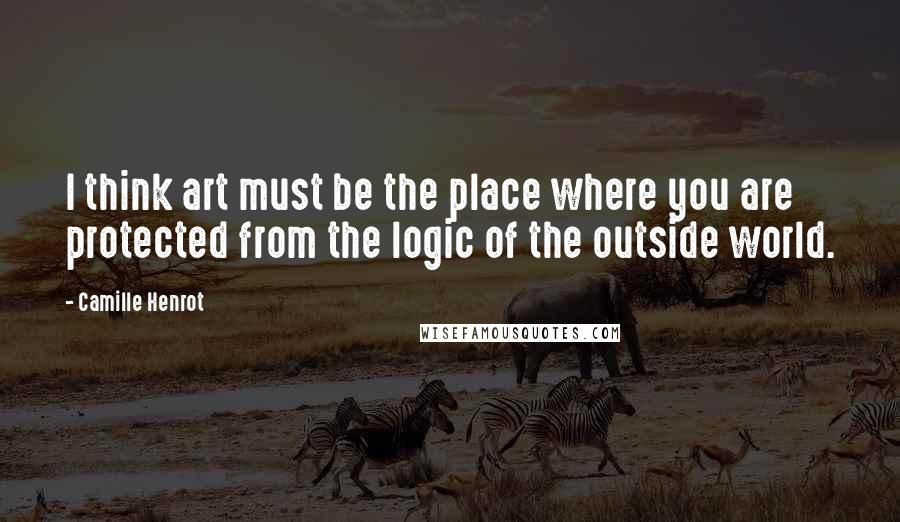 Camille Henrot Quotes: I think art must be the place where you are protected from the logic of the outside world.