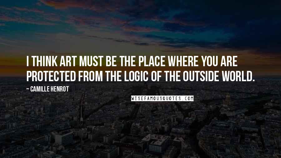 Camille Henrot Quotes: I think art must be the place where you are protected from the logic of the outside world.