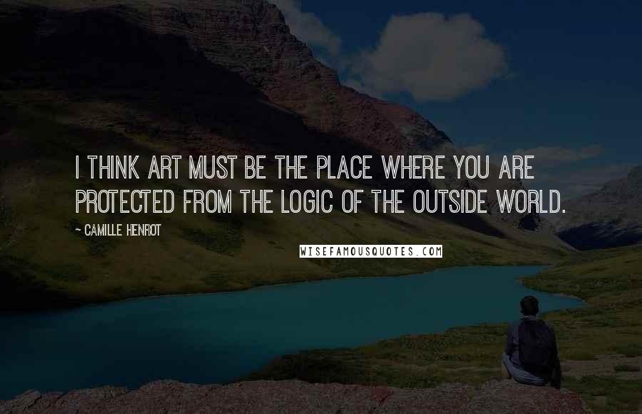 Camille Henrot Quotes: I think art must be the place where you are protected from the logic of the outside world.