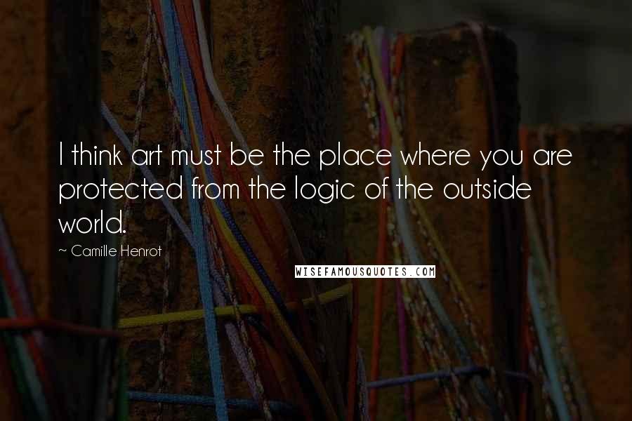 Camille Henrot Quotes: I think art must be the place where you are protected from the logic of the outside world.