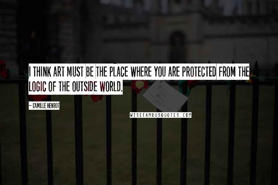 Camille Henrot Quotes: I think art must be the place where you are protected from the logic of the outside world.