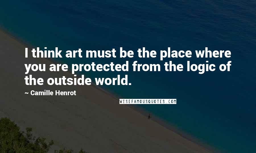 Camille Henrot Quotes: I think art must be the place where you are protected from the logic of the outside world.