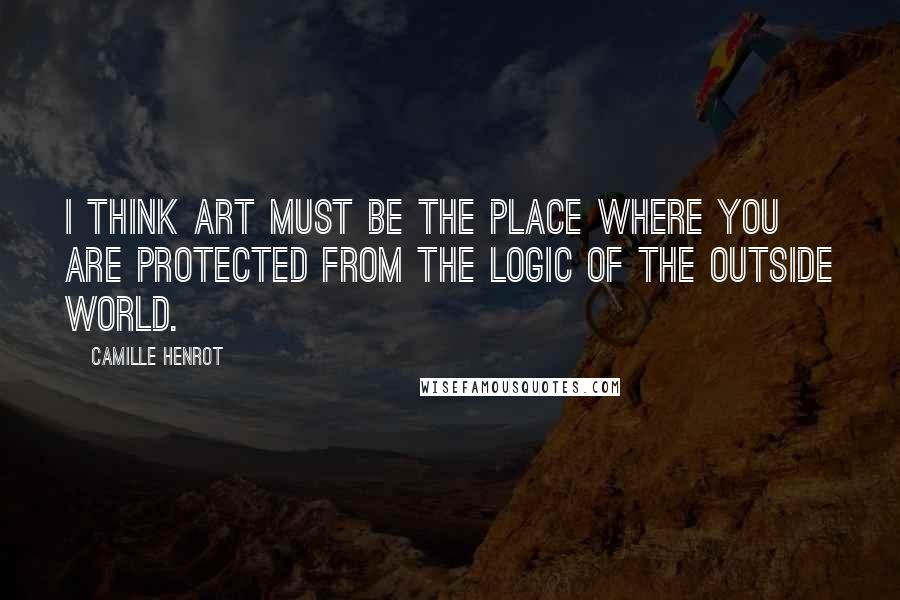 Camille Henrot Quotes: I think art must be the place where you are protected from the logic of the outside world.