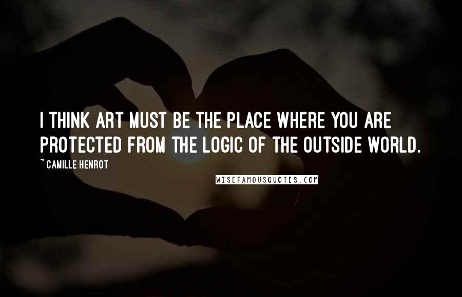 Camille Henrot Quotes: I think art must be the place where you are protected from the logic of the outside world.