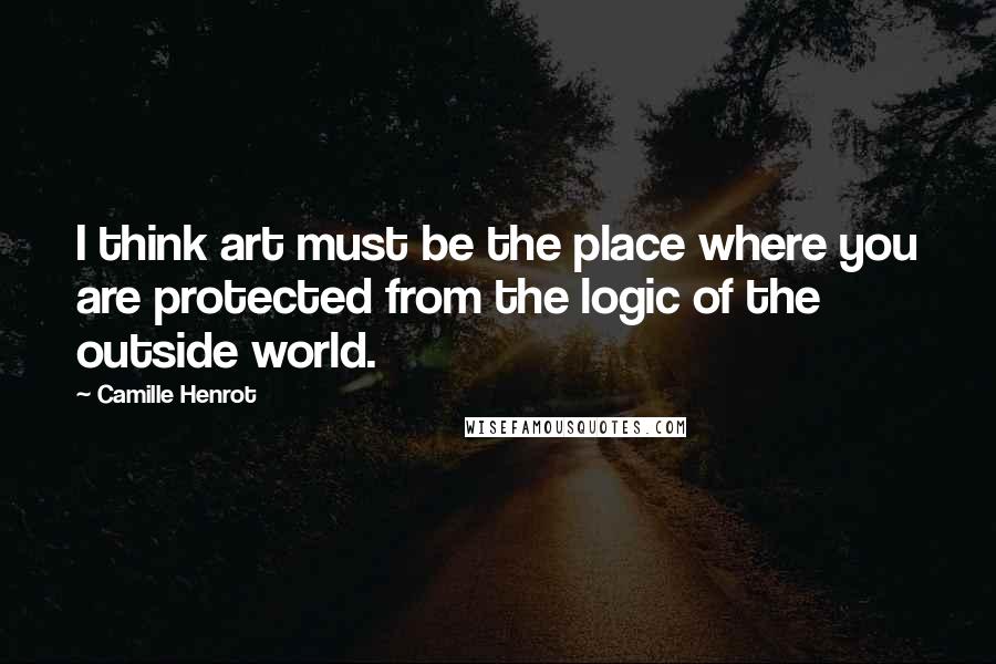 Camille Henrot Quotes: I think art must be the place where you are protected from the logic of the outside world.