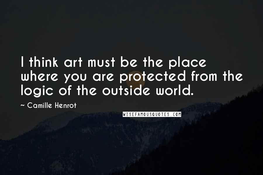 Camille Henrot Quotes: I think art must be the place where you are protected from the logic of the outside world.