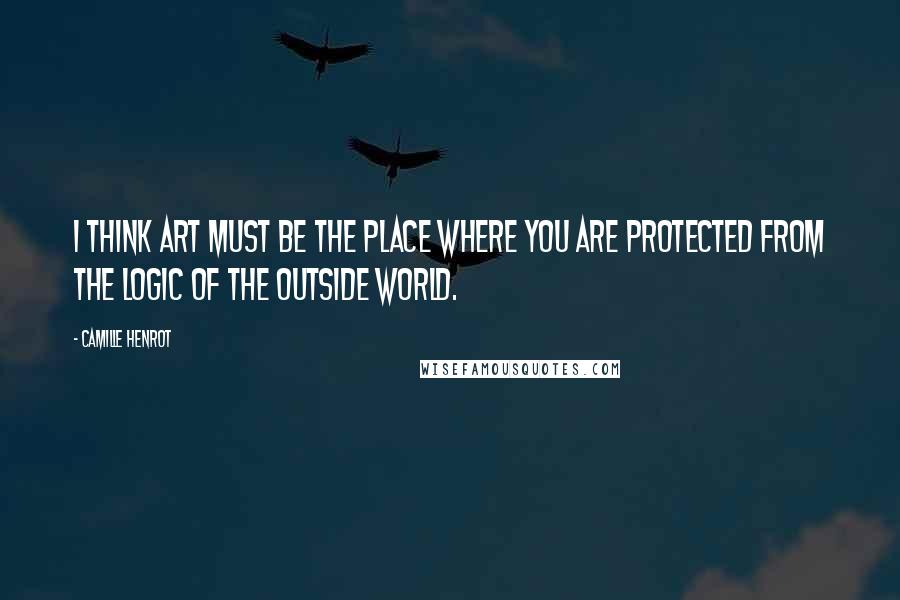 Camille Henrot Quotes: I think art must be the place where you are protected from the logic of the outside world.