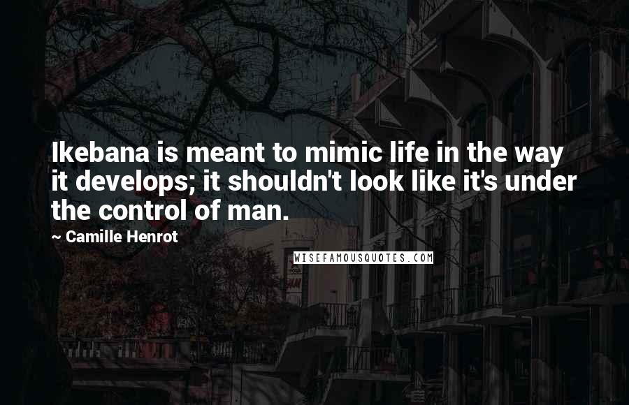 Camille Henrot Quotes: Ikebana is meant to mimic life in the way it develops; it shouldn't look like it's under the control of man.