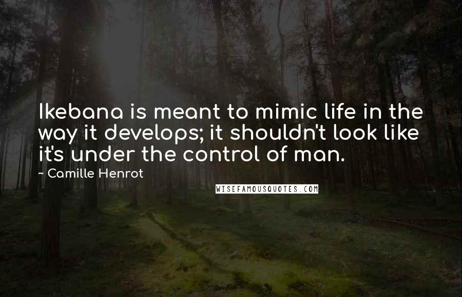 Camille Henrot Quotes: Ikebana is meant to mimic life in the way it develops; it shouldn't look like it's under the control of man.