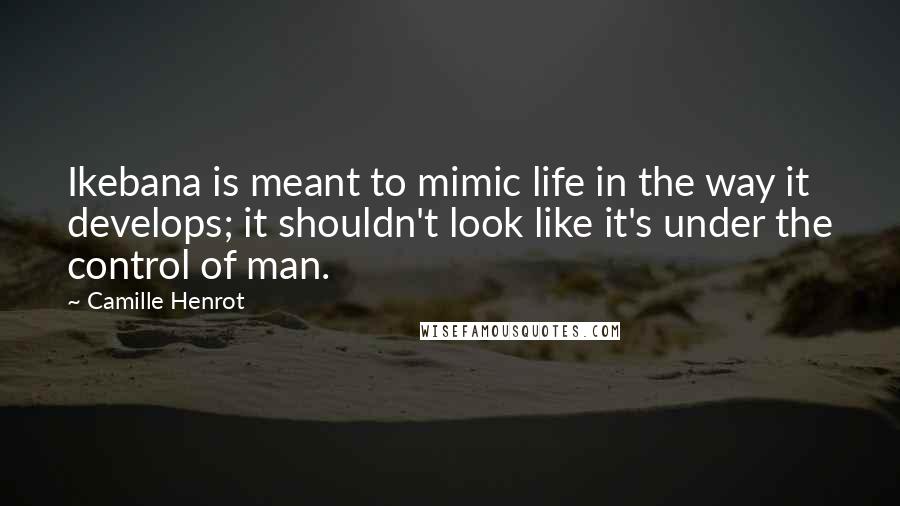 Camille Henrot Quotes: Ikebana is meant to mimic life in the way it develops; it shouldn't look like it's under the control of man.