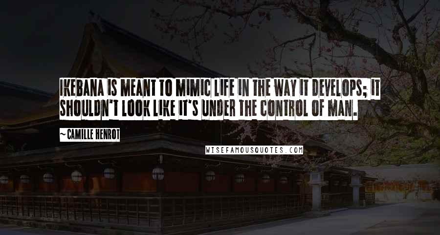 Camille Henrot Quotes: Ikebana is meant to mimic life in the way it develops; it shouldn't look like it's under the control of man.