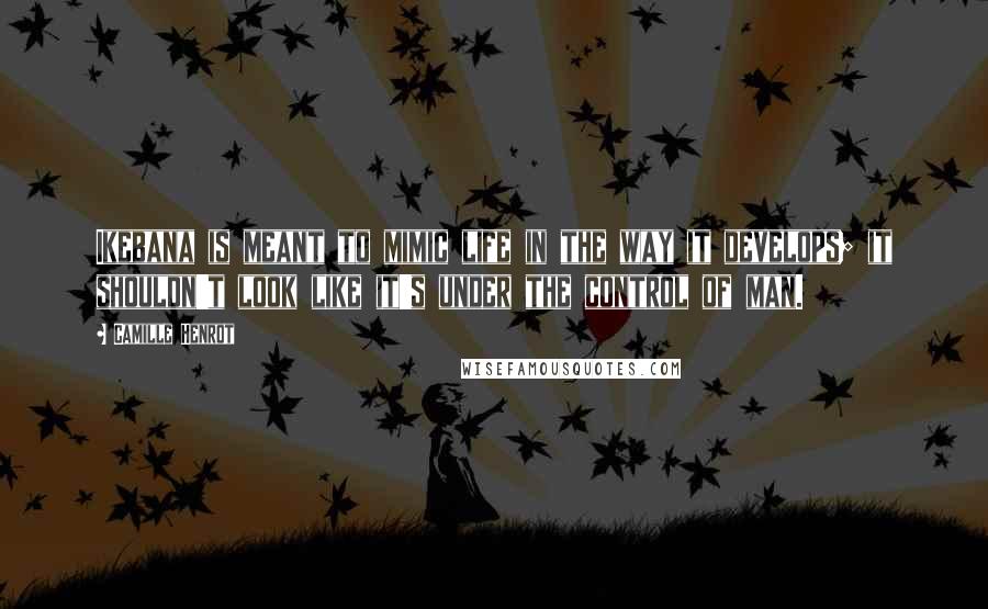 Camille Henrot Quotes: Ikebana is meant to mimic life in the way it develops; it shouldn't look like it's under the control of man.