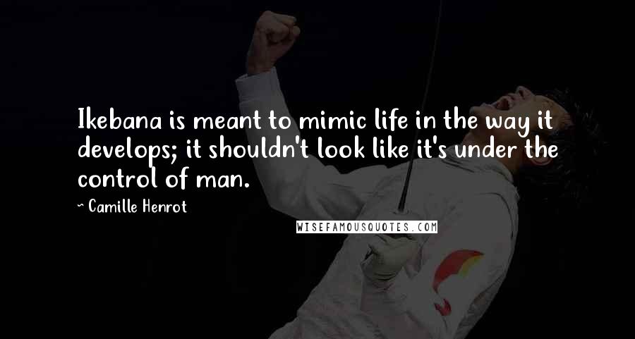 Camille Henrot Quotes: Ikebana is meant to mimic life in the way it develops; it shouldn't look like it's under the control of man.