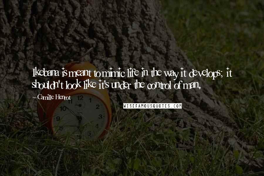 Camille Henrot Quotes: Ikebana is meant to mimic life in the way it develops; it shouldn't look like it's under the control of man.