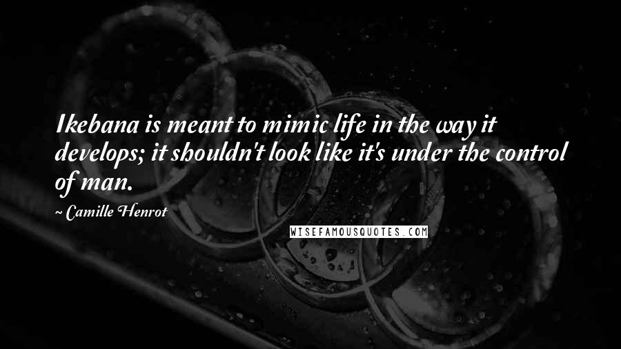 Camille Henrot Quotes: Ikebana is meant to mimic life in the way it develops; it shouldn't look like it's under the control of man.