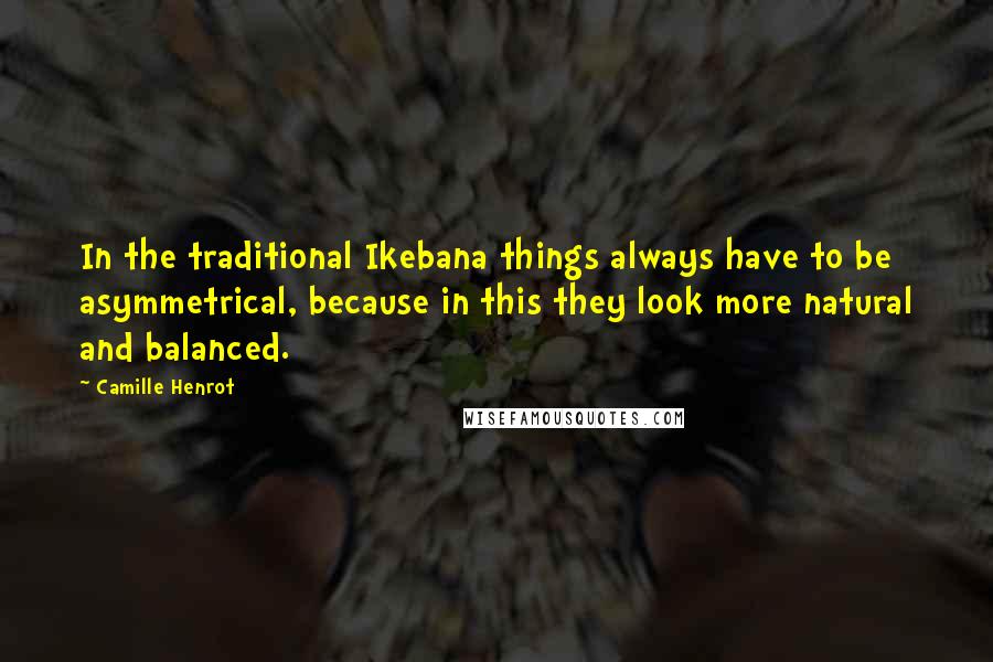 Camille Henrot Quotes: In the traditional Ikebana things always have to be asymmetrical, because in this they look more natural and balanced.