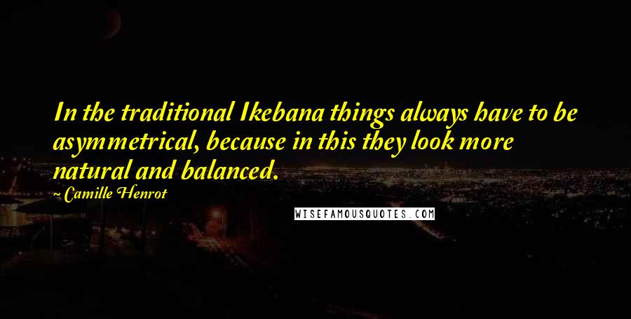 Camille Henrot Quotes: In the traditional Ikebana things always have to be asymmetrical, because in this they look more natural and balanced.