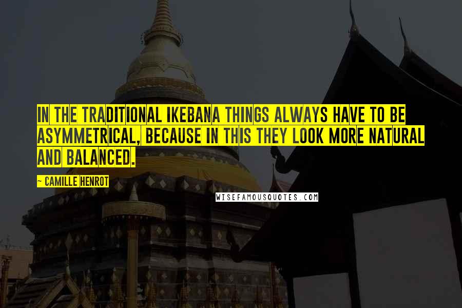 Camille Henrot Quotes: In the traditional Ikebana things always have to be asymmetrical, because in this they look more natural and balanced.
