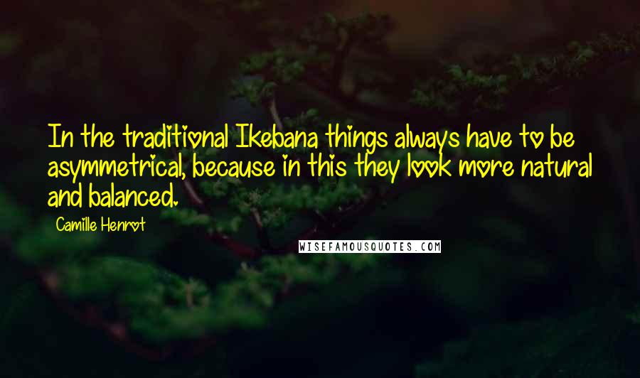 Camille Henrot Quotes: In the traditional Ikebana things always have to be asymmetrical, because in this they look more natural and balanced.