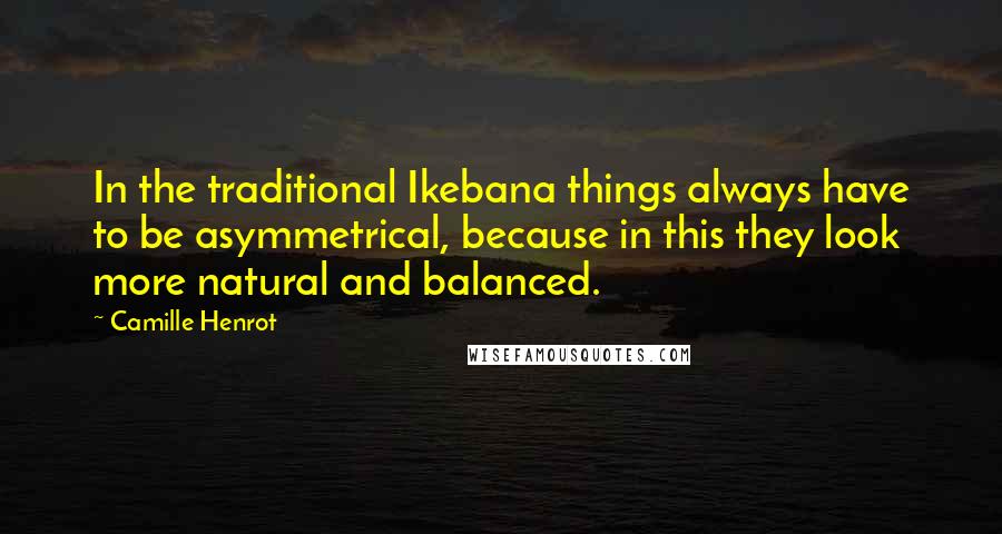 Camille Henrot Quotes: In the traditional Ikebana things always have to be asymmetrical, because in this they look more natural and balanced.