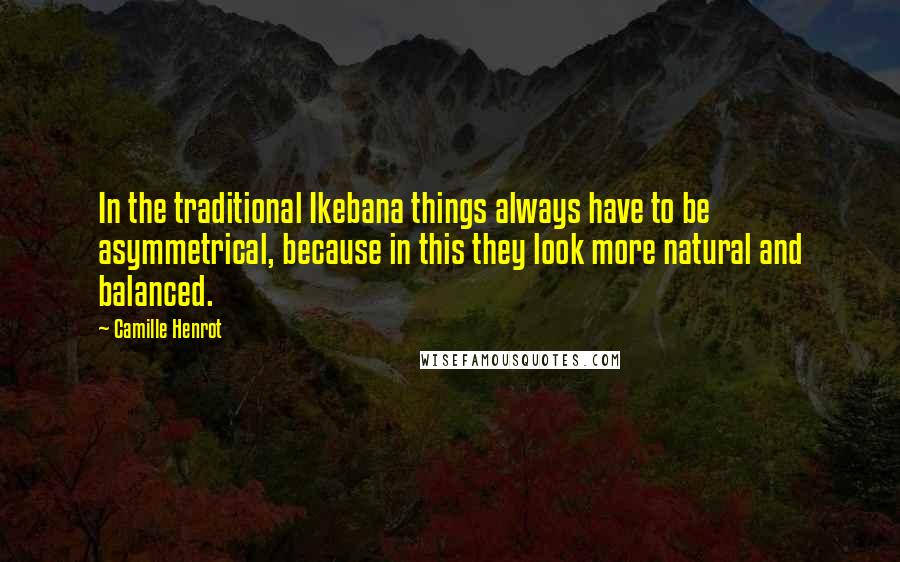 Camille Henrot Quotes: In the traditional Ikebana things always have to be asymmetrical, because in this they look more natural and balanced.