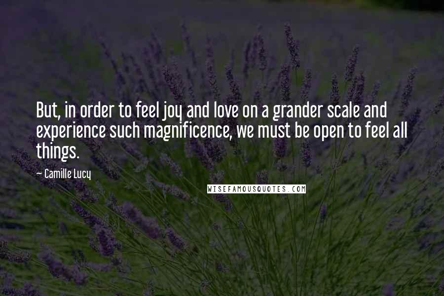 Camille Lucy Quotes: But, in order to feel joy and love on a grander scale and experience such magnificence, we must be open to feel all things.