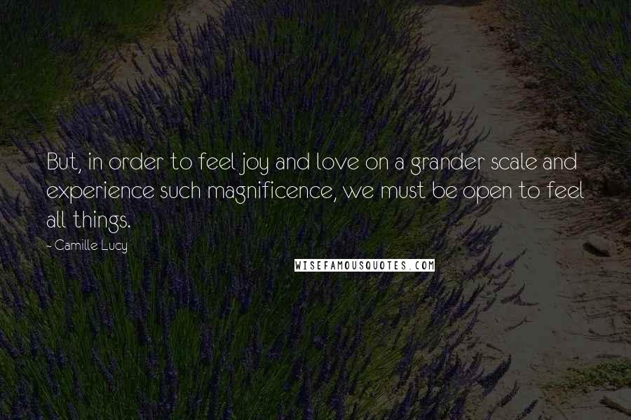 Camille Lucy Quotes: But, in order to feel joy and love on a grander scale and experience such magnificence, we must be open to feel all things.