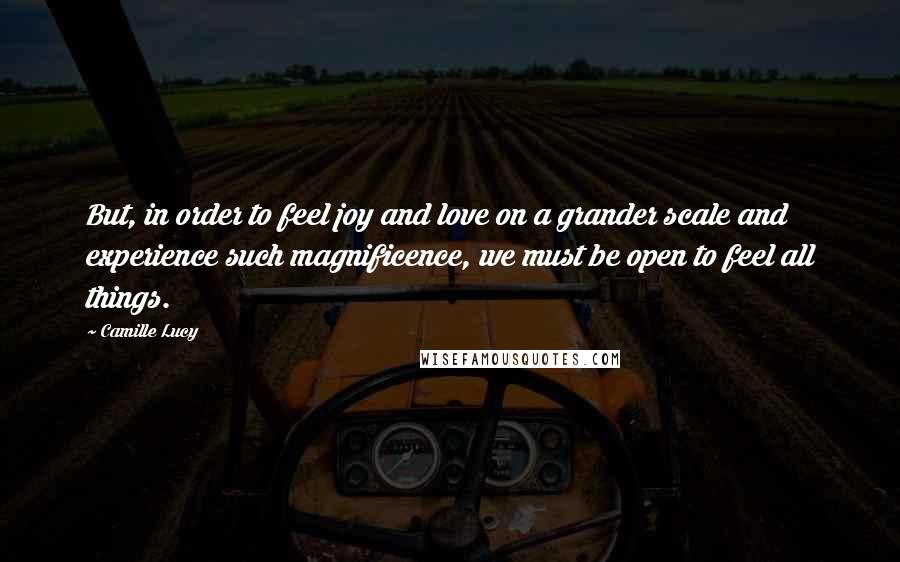 Camille Lucy Quotes: But, in order to feel joy and love on a grander scale and experience such magnificence, we must be open to feel all things.
