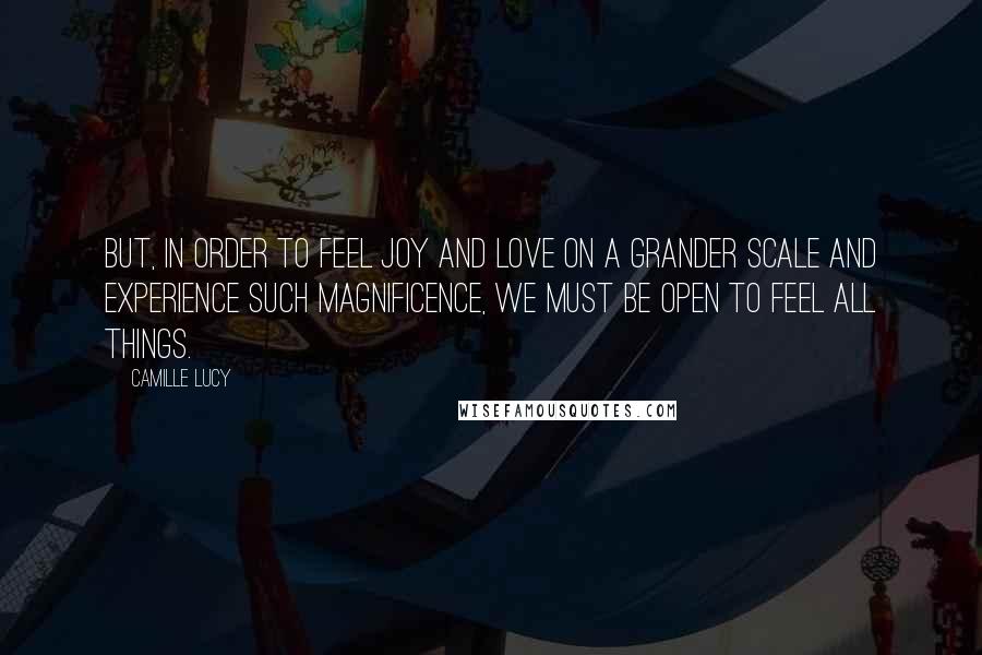 Camille Lucy Quotes: But, in order to feel joy and love on a grander scale and experience such magnificence, we must be open to feel all things.