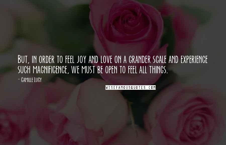 Camille Lucy Quotes: But, in order to feel joy and love on a grander scale and experience such magnificence, we must be open to feel all things.