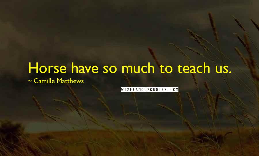 Camille Matthews Quotes: Horse have so much to teach us.