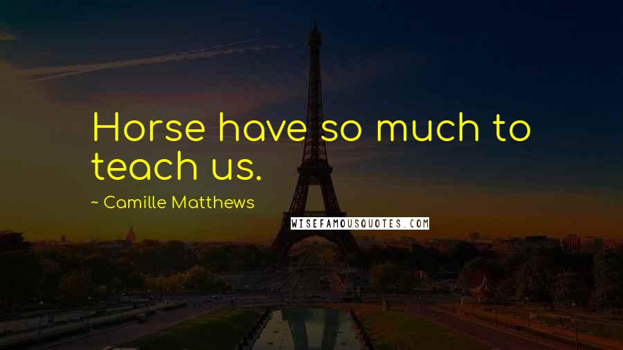 Camille Matthews Quotes: Horse have so much to teach us.