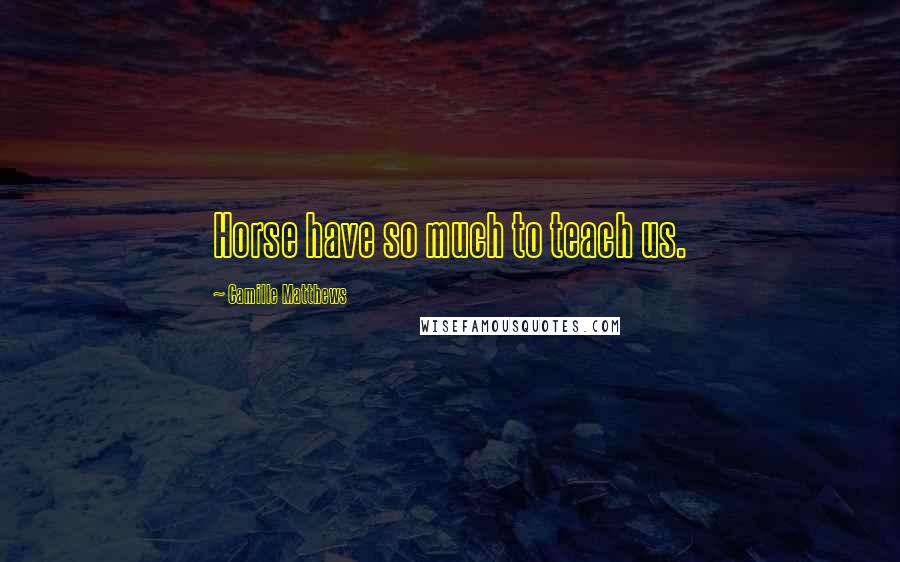 Camille Matthews Quotes: Horse have so much to teach us.