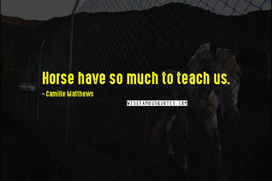 Camille Matthews Quotes: Horse have so much to teach us.