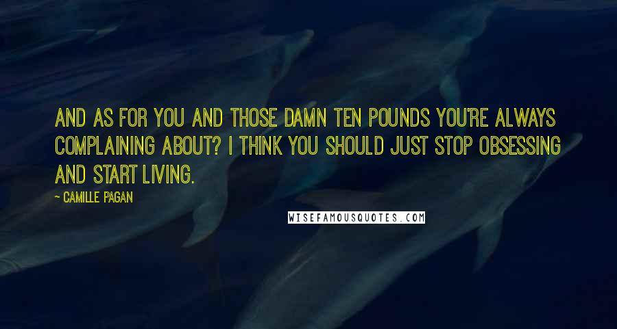 Camille Pagan Quotes: And as for you and those damn ten pounds you're always complaining about? I think you should just stop obsessing and start living.