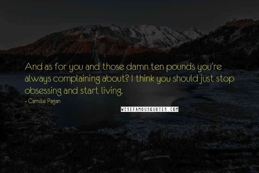 Camille Pagan Quotes: And as for you and those damn ten pounds you're always complaining about? I think you should just stop obsessing and start living.