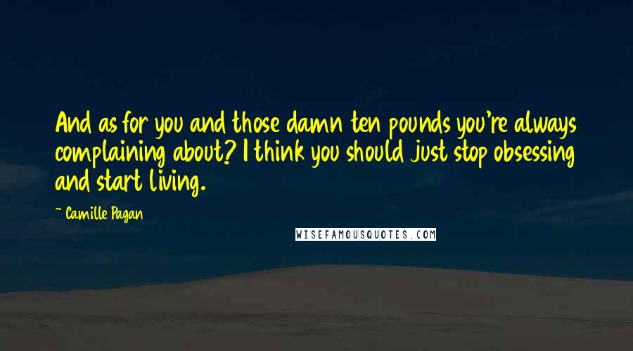 Camille Pagan Quotes: And as for you and those damn ten pounds you're always complaining about? I think you should just stop obsessing and start living.