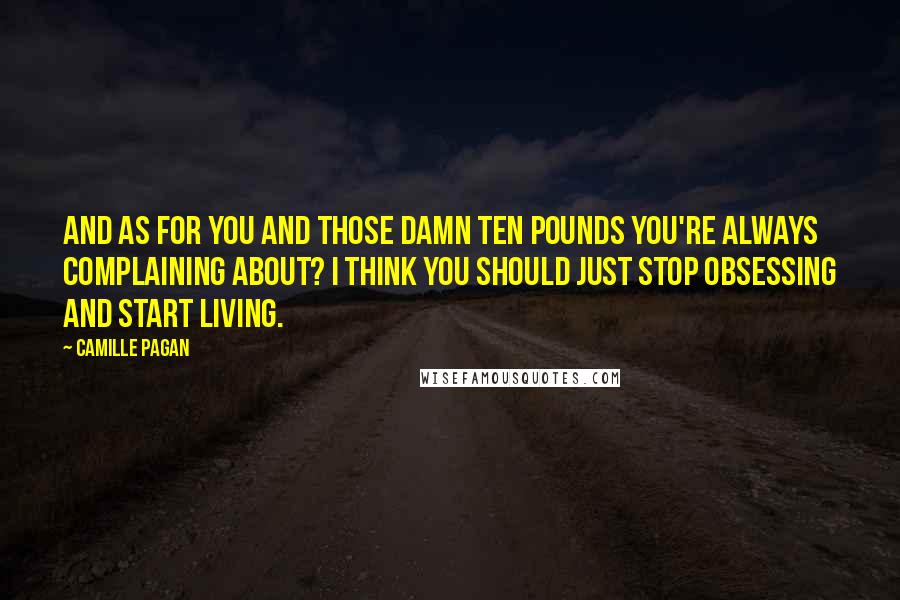 Camille Pagan Quotes: And as for you and those damn ten pounds you're always complaining about? I think you should just stop obsessing and start living.
