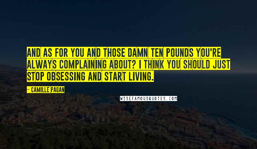 Camille Pagan Quotes: And as for you and those damn ten pounds you're always complaining about? I think you should just stop obsessing and start living.