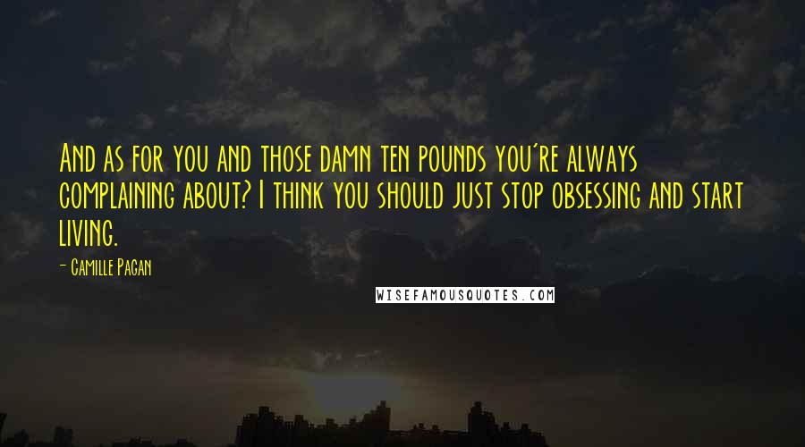 Camille Pagan Quotes: And as for you and those damn ten pounds you're always complaining about? I think you should just stop obsessing and start living.