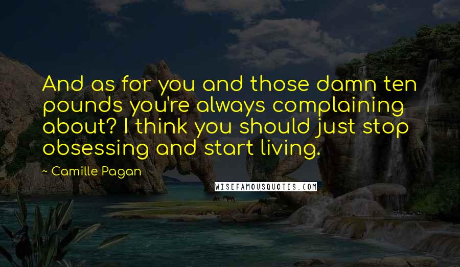 Camille Pagan Quotes: And as for you and those damn ten pounds you're always complaining about? I think you should just stop obsessing and start living.