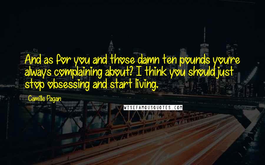 Camille Pagan Quotes: And as for you and those damn ten pounds you're always complaining about? I think you should just stop obsessing and start living.