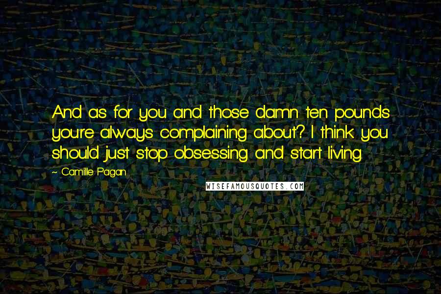 Camille Pagan Quotes: And as for you and those damn ten pounds you're always complaining about? I think you should just stop obsessing and start living.